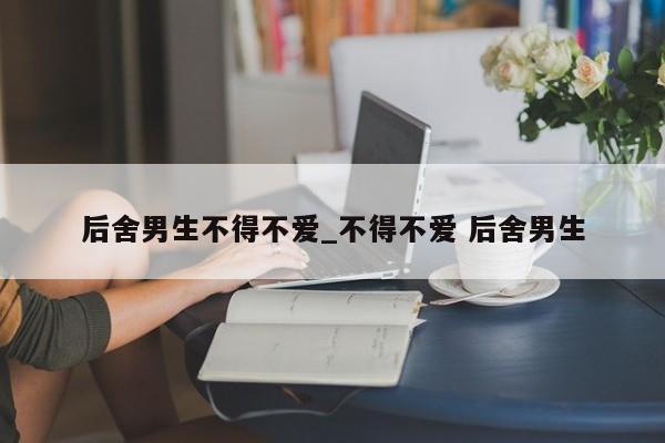 后舍男生不得不爱_不得不爱 后舍男生
