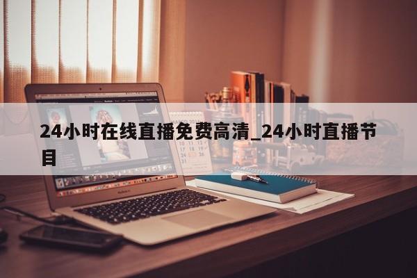 24小时在线直播免费高清_24小时直播节目