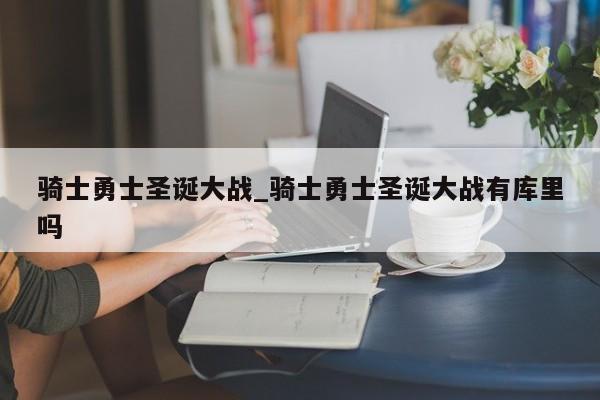 骑士勇士圣诞大战_骑士勇士圣诞大战有库里吗