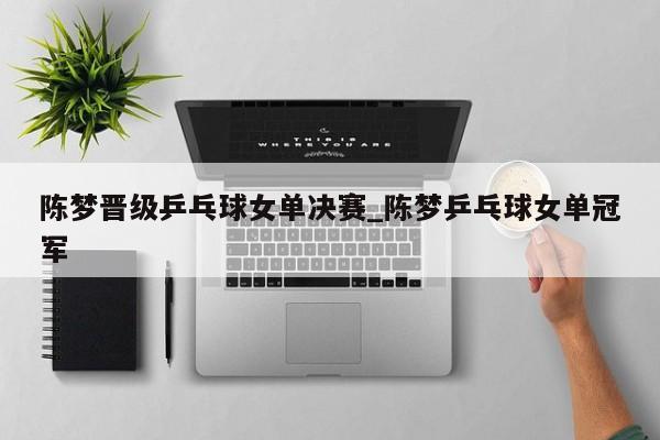 陈梦晋级乒乓球女单决赛_陈梦乒乓球女单冠军