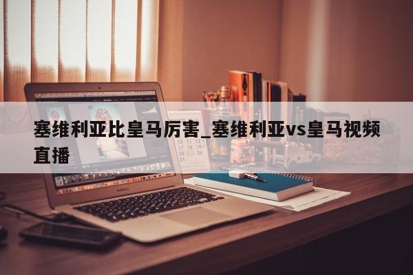 塞维利亚比皇马厉害_塞维利亚vs皇马视频直播