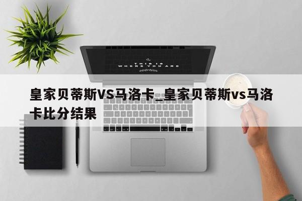 皇家贝蒂斯VS马洛卡_皇家贝蒂斯vs马洛卡比分结果