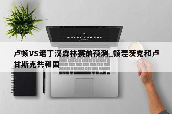 卢顿VS诺丁汉森林赛前预测_顿涅茨克和卢甘斯克共和国