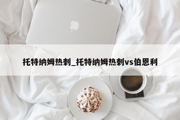 托特纳姆热刺_托特纳姆热刺vs伯恩利