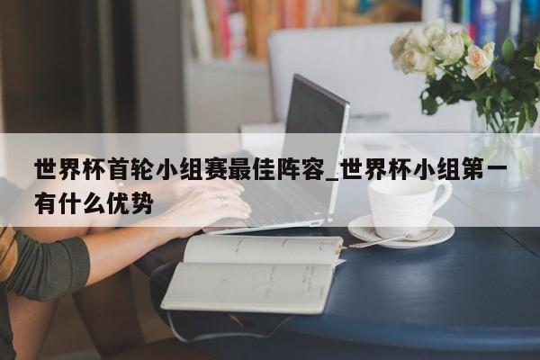 世界杯首轮小组赛最佳阵容_世界杯小组第一有什么优势