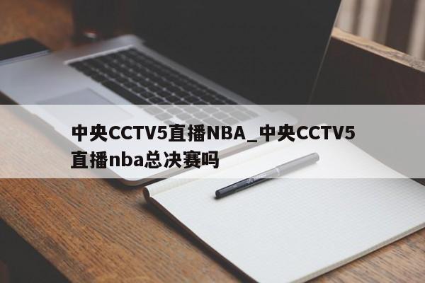 中央CCTV5直播NBA_中央CCTV5直播nba总决赛吗