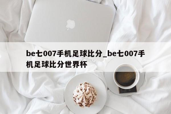 be七007手机足球比分_be七007手机足球比分世界杯