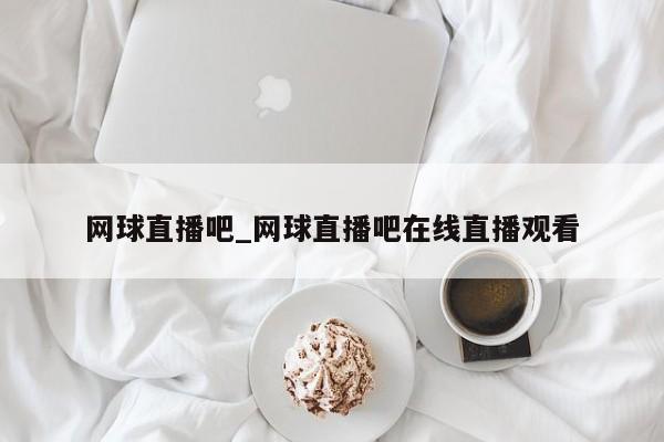 网球直播吧_网球直播吧在线直播观看