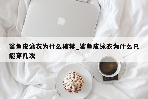 鲨鱼皮泳衣为什么被禁_鲨鱼皮泳衣为什么只能穿几次