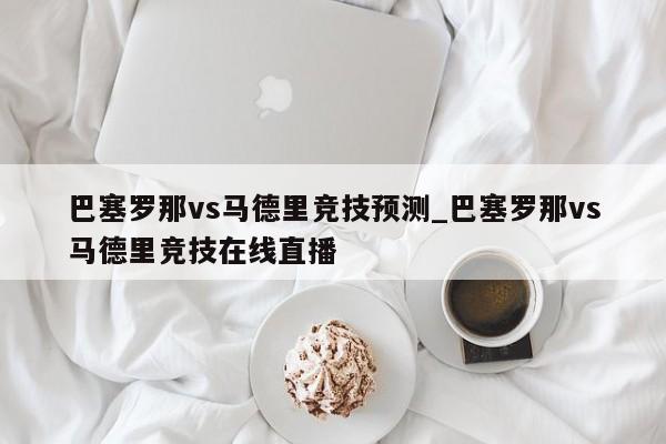 巴塞罗那vs马德里竞技预测_巴塞罗那vs马德里竞技在线直播