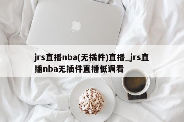 jrs直播nba(无插件)直播_jrs直播nba无插件直播低调看
