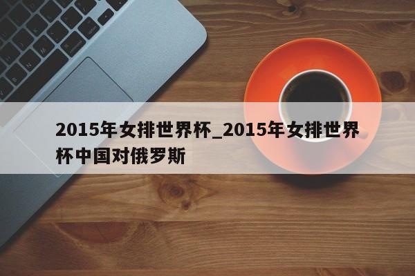 2015年女排世界杯_2015年女排世界杯中国对俄罗斯