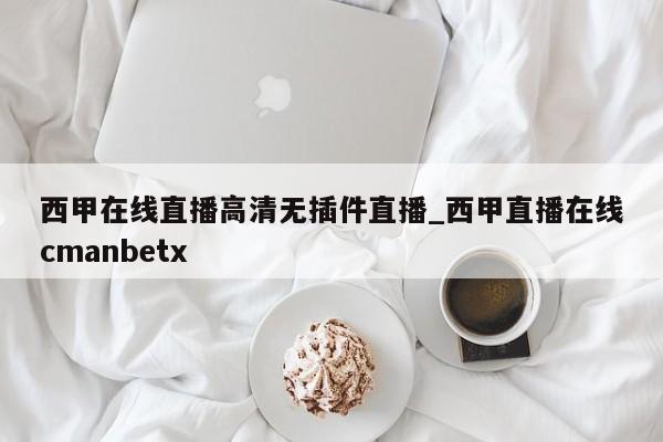 西甲在线直播高清无插件直播_西甲直播在线cmanbetx