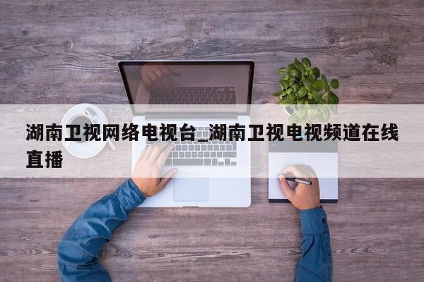 湖南卫视网络电视台_湖南卫视电视频道在线直播