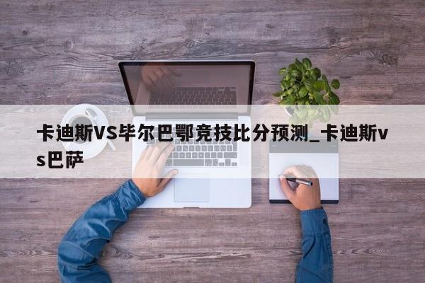 卡迪斯VS毕尔巴鄂竞技比分预测_卡迪斯vs巴萨