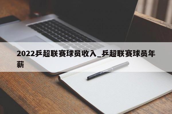 2022乒超联赛球员收入_乒超联赛球员年薪