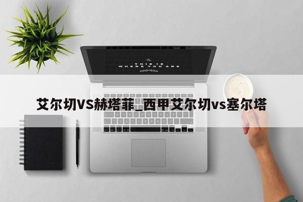艾尔切VS赫塔菲_西甲艾尔切vs塞尔塔