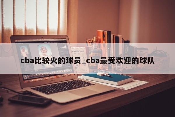 cba比较火的球员_cba最受欢迎的球队