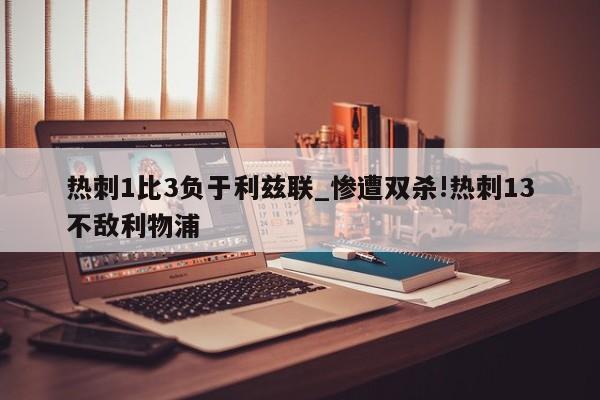 热刺1比3负于利兹联_惨遭双杀!热刺13不敌利物浦