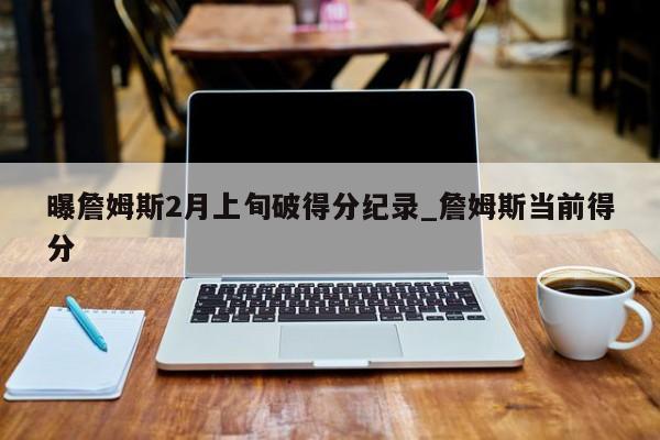曝詹姆斯2月上旬破得分纪录_詹姆斯当前得分