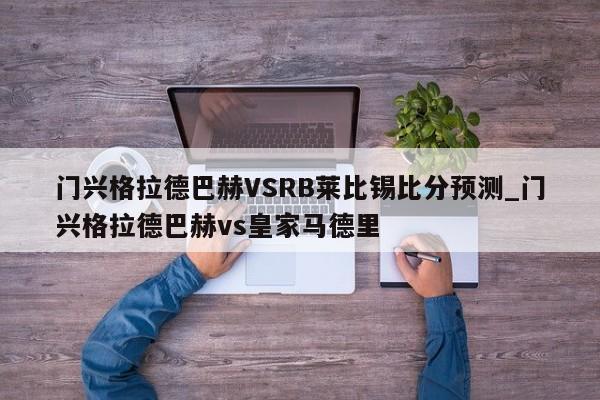 门兴格拉德巴赫VSRB莱比锡比分预测_门兴格拉德巴赫vs皇家马德里
