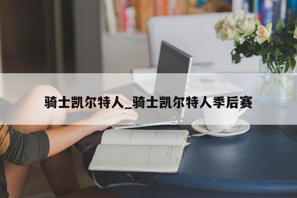 骑士凯尔特人_骑士凯尔特人季后赛