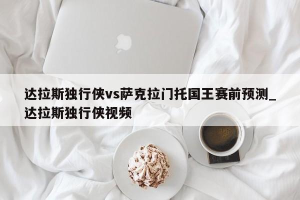达拉斯独行侠vs萨克拉门托国王赛前预测_达拉斯独行侠视频
