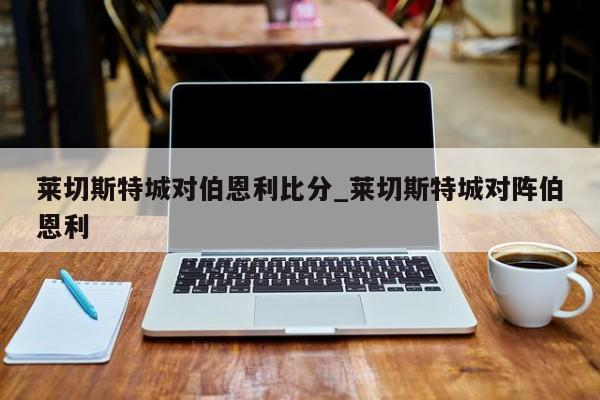 莱切斯特城对伯恩利比分_莱切斯特城对阵伯恩利