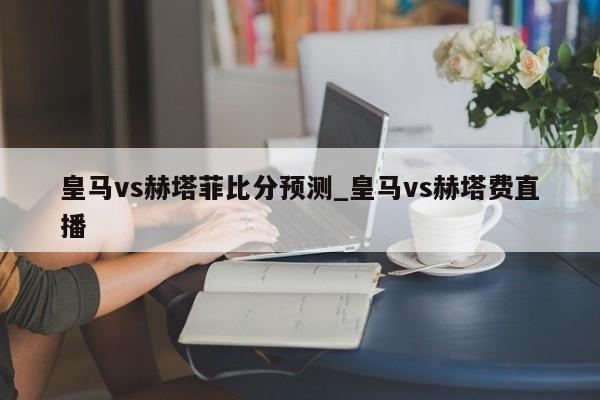 皇马vs赫塔菲比分预测_皇马vs赫塔费直播