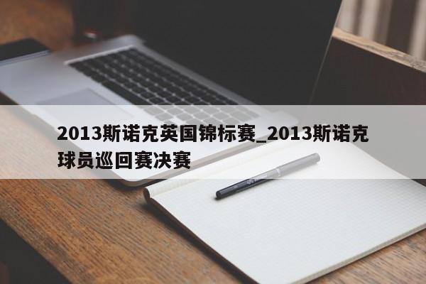 2013斯诺克英国锦标赛_2013斯诺克球员巡回赛决赛