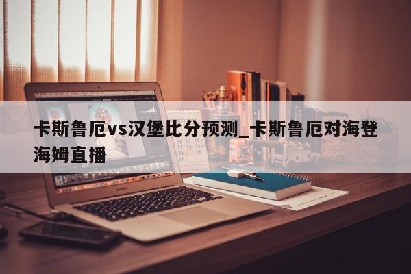 卡斯鲁厄vs汉堡比分预测_卡斯鲁厄对海登海姆直播