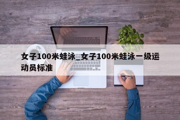 女子100米蛙泳_女子100米蛙泳一级运动员标准