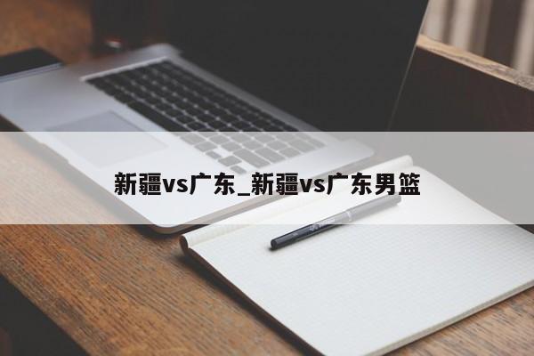 新疆vs广东_新疆vs广东男篮