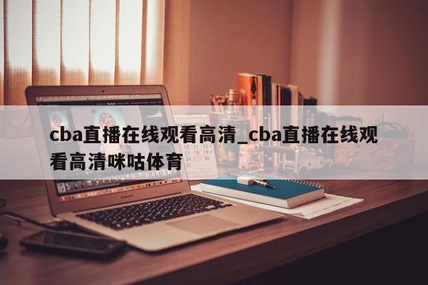 cba直播在线观看高清_cba直播在线观看高清咪咕体育