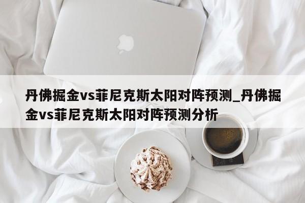 丹佛掘金vs菲尼克斯太阳对阵预测_丹佛掘金vs菲尼克斯太阳对阵预测分析