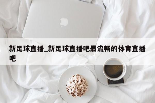 新足球直播_新足球直播吧最流畅的体育直播吧