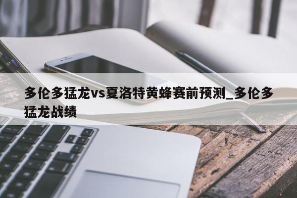 多伦多猛龙vs夏洛特黄蜂赛前预测_多伦多猛龙战绩