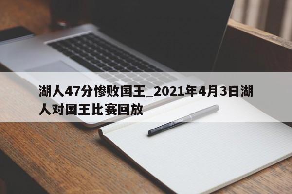 湖人47分惨败国王_2021年4月3日湖人对国王比赛回放