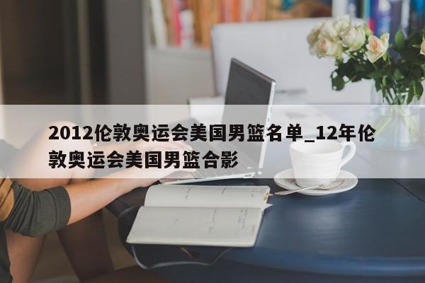 2012伦敦奥运会美国男篮名单_12年伦敦奥运会美国男篮合影