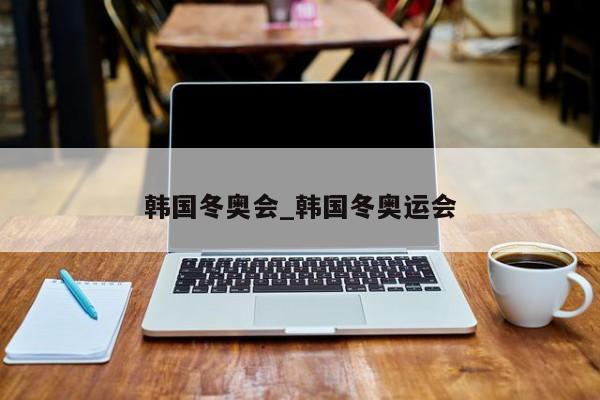 韩国冬奥会_韩国冬奥运会
