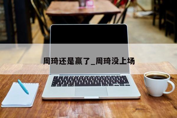 周琦还是赢了_周琦没上场