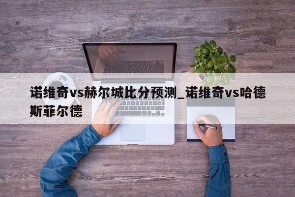 诺维奇vs赫尔城比分预测_诺维奇vs哈德斯菲尔德
