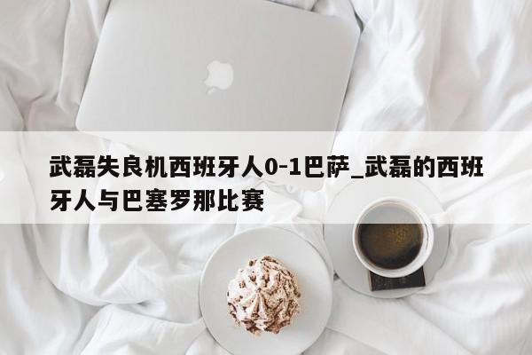 武磊失良机西班牙人0-1巴萨_武磊的西班牙人与巴塞罗那比赛