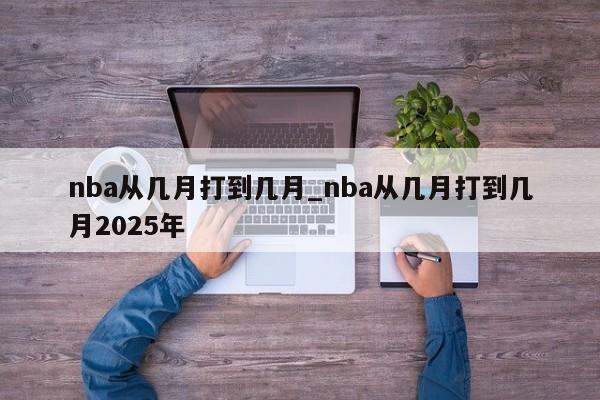 nba从几月打到几月_nba从几月打到几月2025年