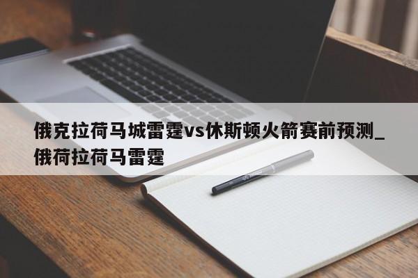 俄克拉荷马城雷霆vs休斯顿火箭赛前预测_俄荷拉荷马雷霆