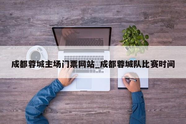 成都蓉城主场门票网站_成都蓉城队比赛时间