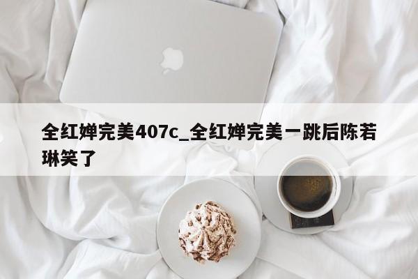 全红婵完美407c_全红婵完美一跳后陈若琳笑了