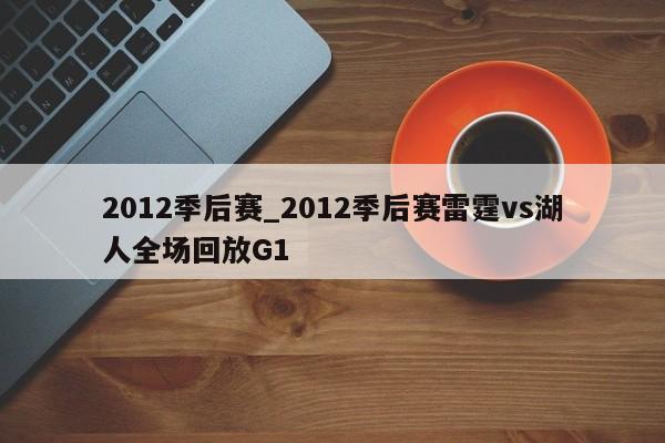2012季后赛_2012季后赛雷霆vs湖人全场回放G1