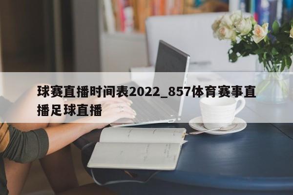 球赛直播时间表2022_857体育赛事直播足球直播