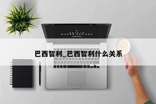 巴西智利_巴西智利什么关系